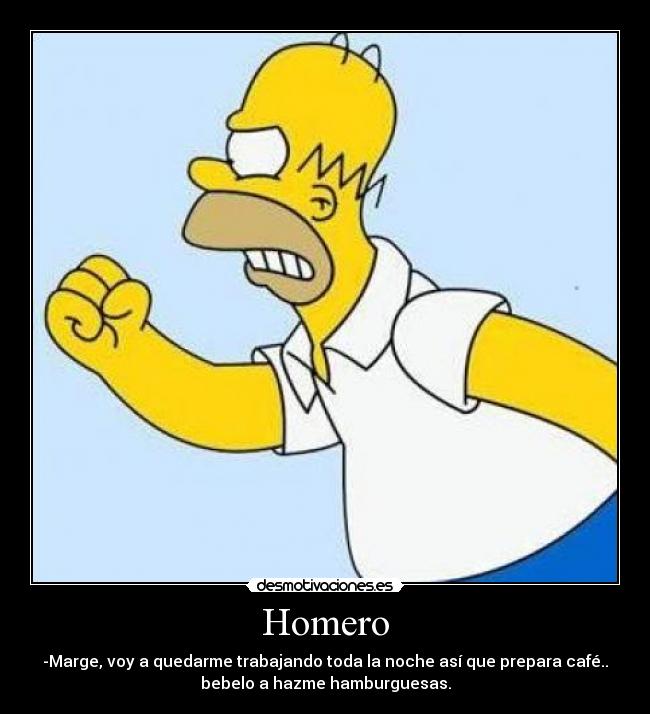 Homero - -Marge, voy a quedarme trabajando toda la noche así que prepara café..
bebelo a hazme hamburguesas.