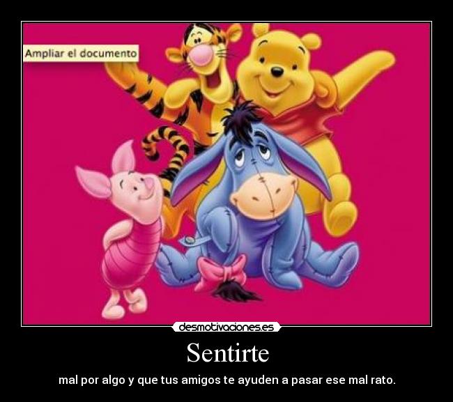 Sentirte - mal por algo y que tus amigos te ayuden a pasar ese mal rato.