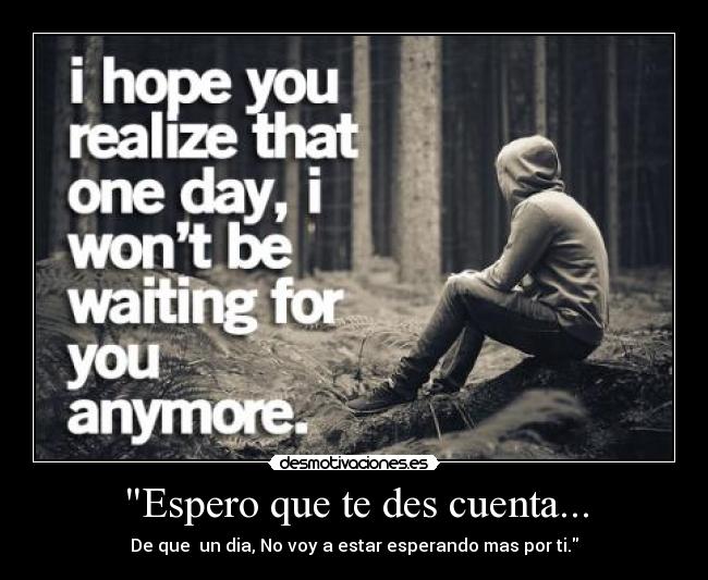 Espero que te des cuenta... - De que  un dia, No voy a estar esperando mas por ti.