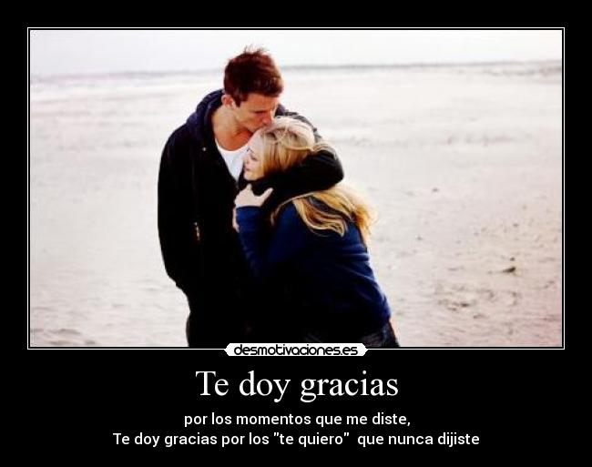 Te doy gracias - por los momentos que me diste,
Te doy gracias por los te quiero  que nunca dijiste