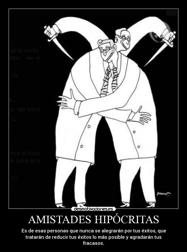 AMISTADES HIPÓCRITAS - Es de esas personas que nunca se alegrarán por tus éxitos, que
tratarán de reducir tus éxitos lo más posible y agradarán tus
fracasos.