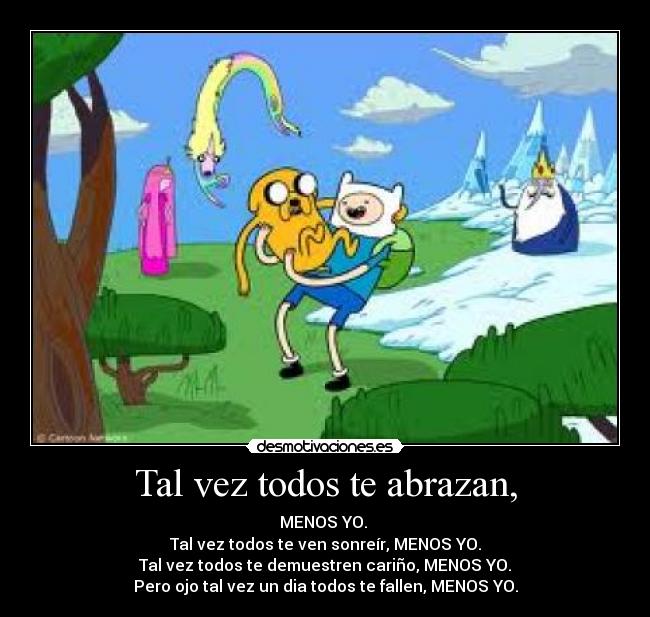 Tal vez todos te abrazan, - MENOS YO.
Tal vez todos te ven sonreír, MENOS YO.
Tal vez todos te demuestren cariño, MENOS YO.
Pero ojo tal vez un dia todos te fallen, MENOS YO.