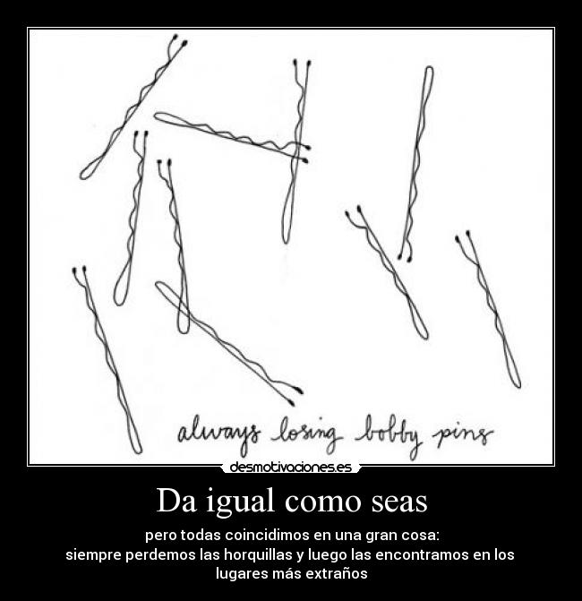 Da igual como seas - pero todas coincidimos en una gran cosa:
siempre perdemos las horquillas y luego las encontramos en los
lugares más extraños