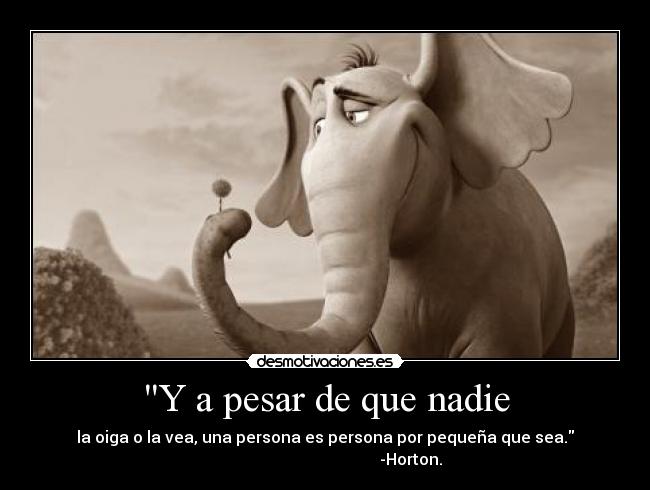 Y a pesar de que nadie - la oiga o la vea, una persona es persona por pequeña que sea.
                                           -Horton.