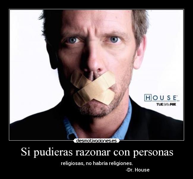 Si pudieras razonar con personas - religiosas, no habría religiones.
                                                                     -Dr. House