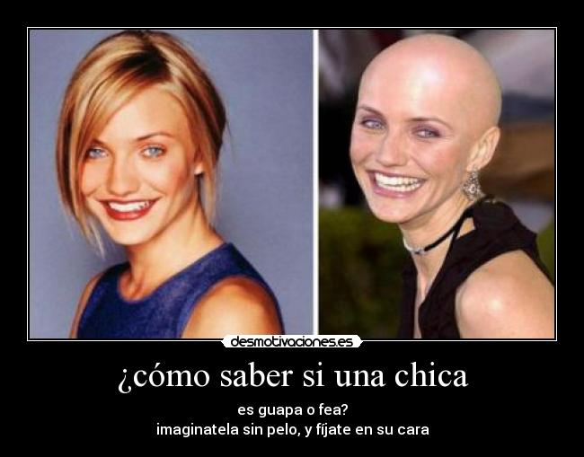 ¿cómo saber si una chica - es guapa o fea?
imaginatela sin pelo, y fíjate en su cara