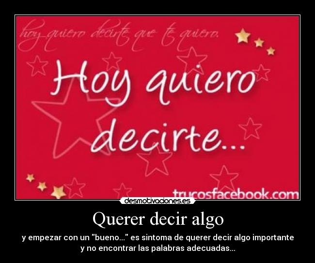 Querer decir algo - y empezar con un bueno... es sintoma de querer decir algo importante
y no encontrar las palabras adecuadas...