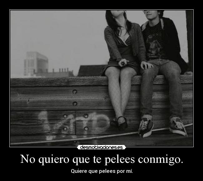 No quiero que te pelees conmigo. - 