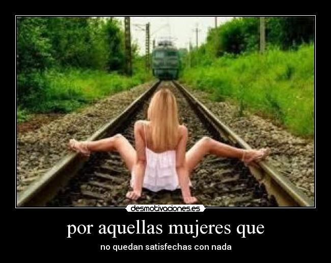 por aquellas mujeres que - no quedan satisfechas con nada