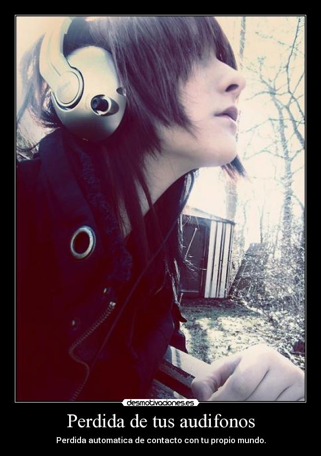 Perdida de tus audifonos - Perdida automatica de contacto con tu propio mundo.