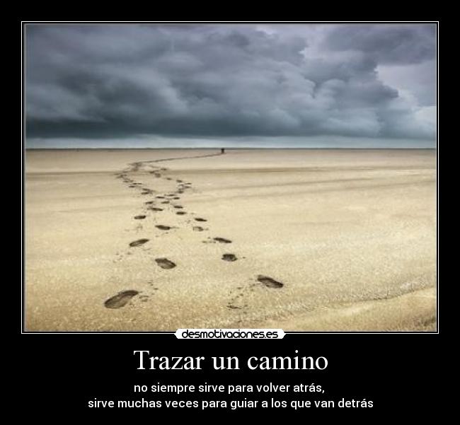 Trazar un camino - no siempre sirve para volver atrás,
sirve muchas veces para guiar a los que van detrás
