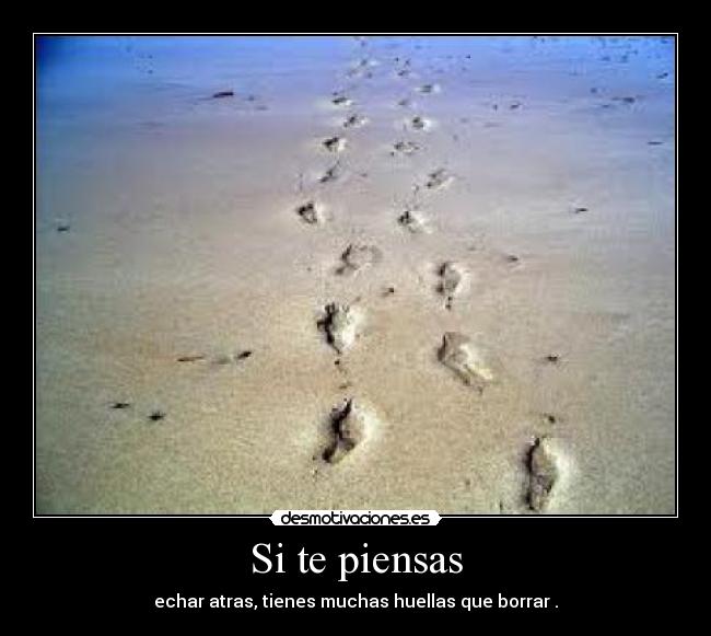 Si te piensas - echar atras, tienes muchas huellas que borrar .