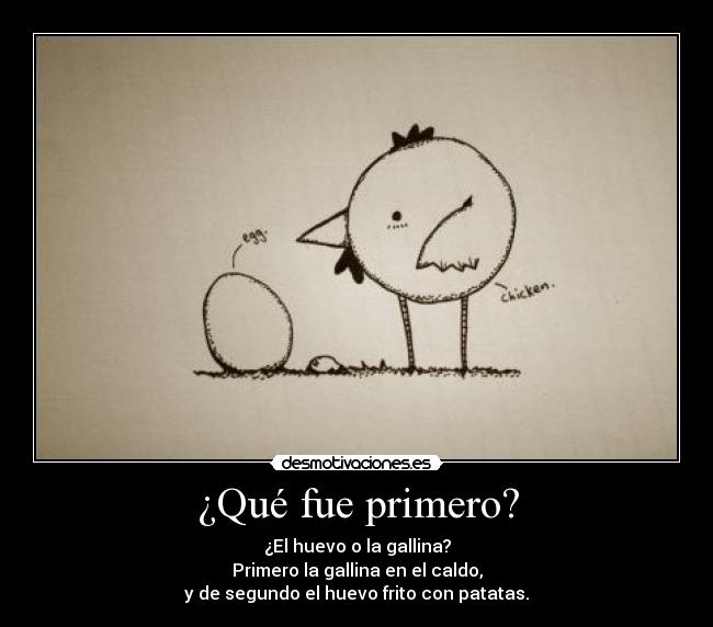 ¿Qué fue primero? - ¿El huevo o la gallina?
Primero la gallina en el caldo,
y de segundo el huevo frito con patatas.