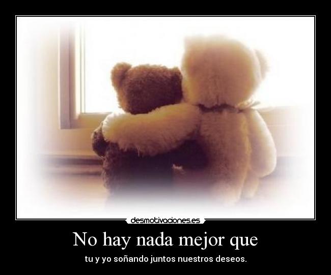 No hay nada mejor que - tu y yo soñando juntos nuestros deseos.