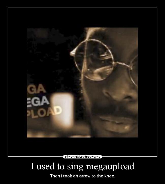 I used to sing megaupload - Then i took an arrow to the knee.