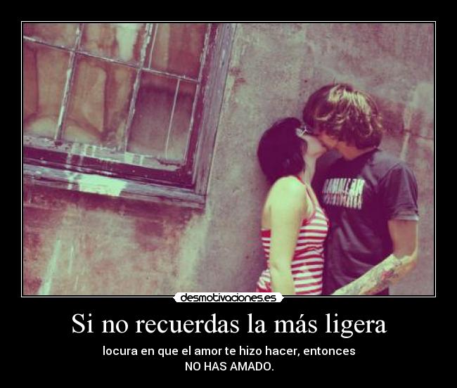 Si no recuerdas la más ligera - locura en que el amor te hizo hacer, entonces
NO HAS AMADO.