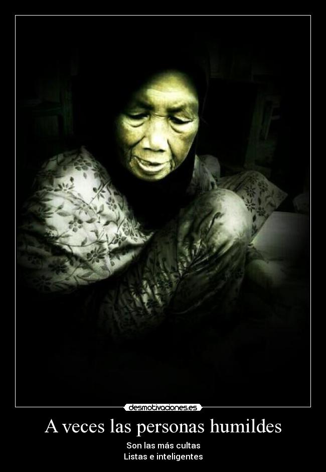 A veces las personas humildes - Son las más cultas
Listas e inteligentes