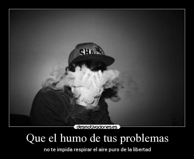 Que el humo de tus problemas - no te impida respirar el aire puro de la libertad