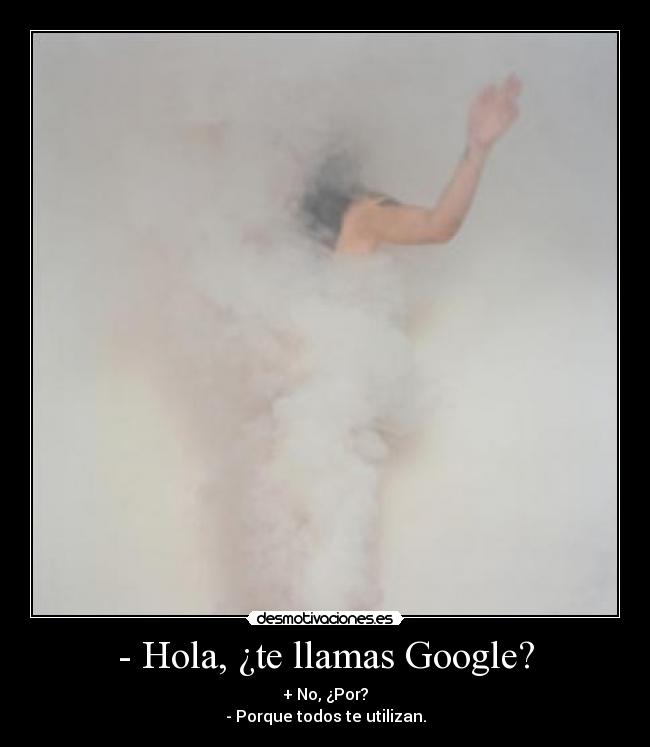 - Hola, ¿te llamas Google? - + No, ¿Por?
- Porque todos te utilizan.