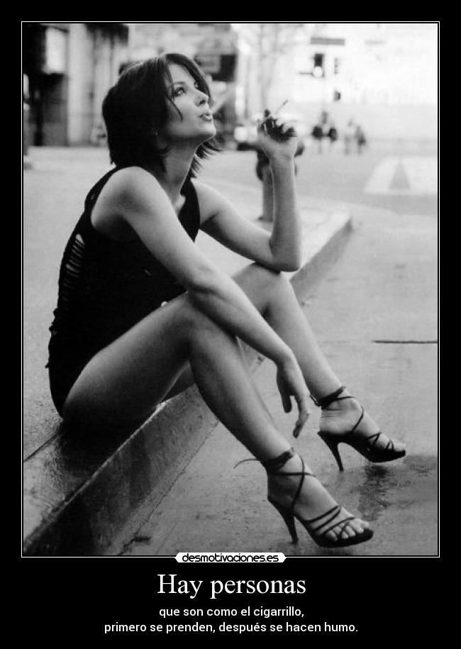 Hay personas - que son como el cigarrillo,
primero se prenden, después se hacen humo.