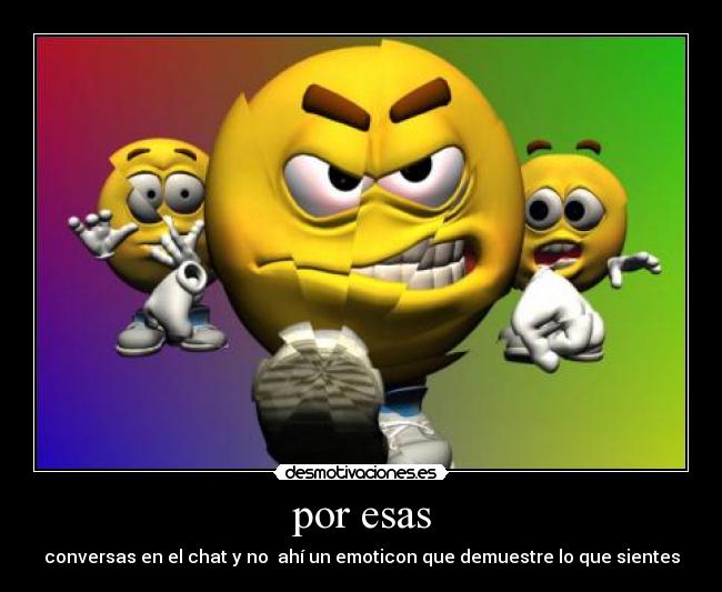 por esas - conversas en el chat y no  ahí un emoticon que demuestre lo que sientes