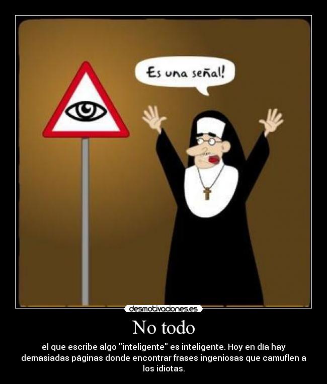 No todo - el que escribe algo inteligente es inteligente. Hoy en día hay
demasiadas páginas donde encontrar frases ingeniosas que camuflen a
los idiotas.