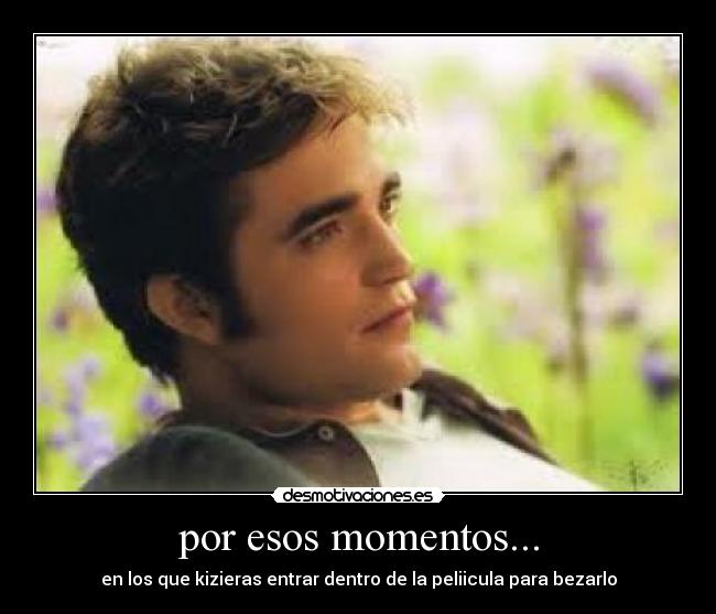 por esos momentos... -