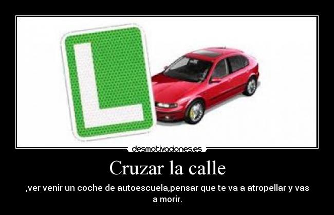 Cruzar la calle - ,ver venir un coche de autoescuela,pensar que te va a atropellar y vas a morir.