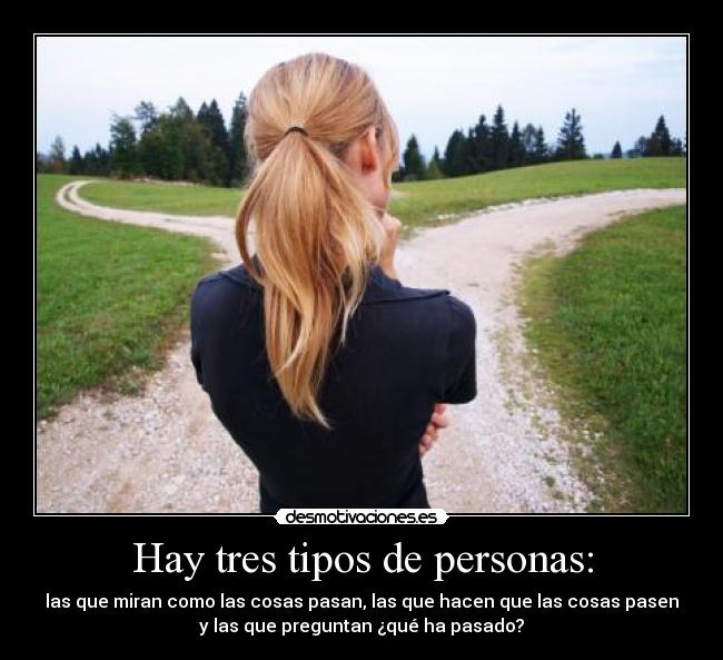 Hay tres tipos de personas: - las que miran como las cosas pasan, las que hacen que las cosas pasen
y las que preguntan ¿qué ha pasado?