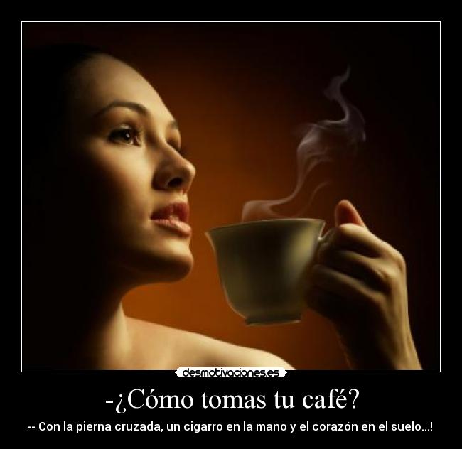 -¿Cómo tomas tu café? - -- Con la pierna cruzada, un cigarro en la mano y el corazón en el suelo...! ♥