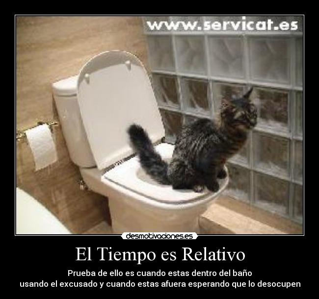 El Tiempo es Relativo - Prueba de ello es cuando estas dentro del baño
usando el excusado y cuando estas afuera esperando que lo desocupen