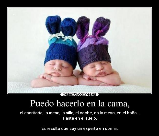 Puedo hacerlo en la cama, - el escritorio, la mesa, la silla, el coche, en la mesa, en el baño... Hasta en el suelo.
si, resulta que soy un experto en dormir.