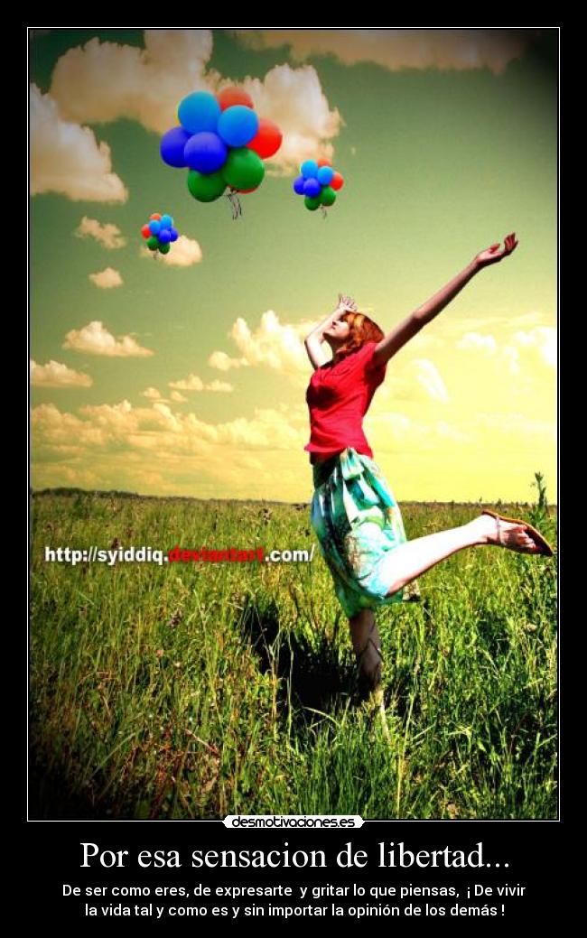 Por esa sensacion de libertad... - De ser como eres, de expresarte y gritar lo que piensas, ¡ De vivir
la vida tal y como es y sin importar la opinión de los demás !