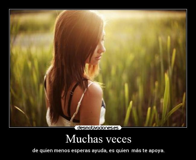 Muchas veces - de quien menos esperas ayuda, es quien más te apoya.