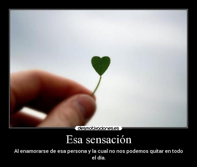 Esa sensación - Al enamorarse de esa persona y la cual no nos podemos quitar en todo el día.