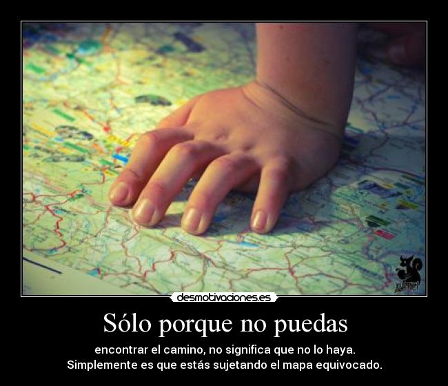 Sólo porque no puedas - encontrar el camino, no significa que no lo haya.
Simplemente es que estás sujetando el mapa equivocado.