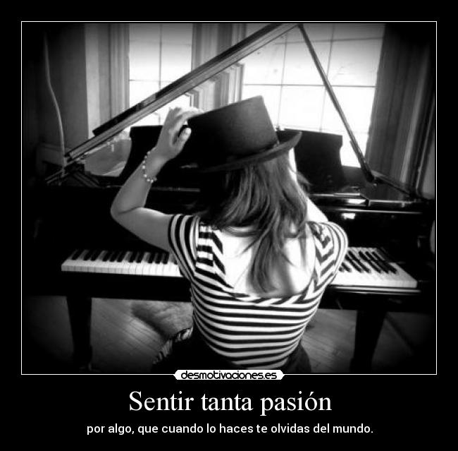 Sentir tanta pasión - por algo, que cuando lo haces te olvidas del mundo.