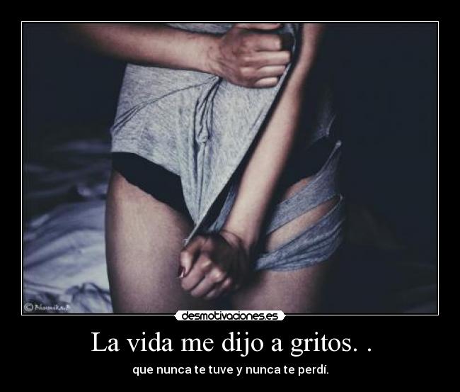 La vida me dijo a gritos. . - que nunca te tuve y nunca te perdí.
