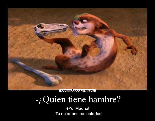 -¿Quien tiene hambre? - +Yo! Mucha!
- Tu no necesitas calorías!