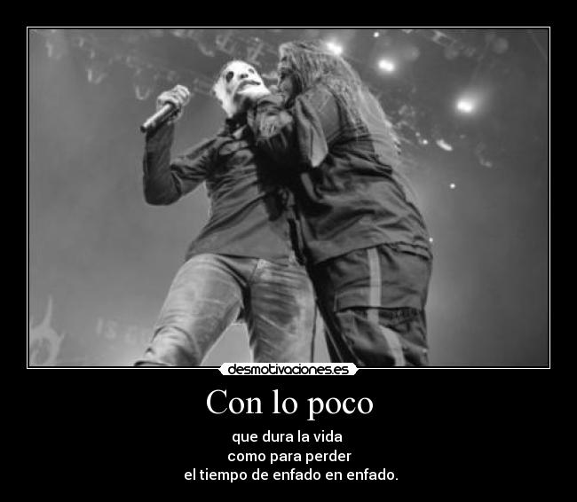 Con lo poco - que dura la vida 
como para perder
 el tiempo de enfado en enfado.