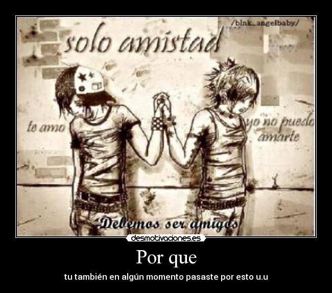 Por que - tu también en algún momento pasaste por esto u.u