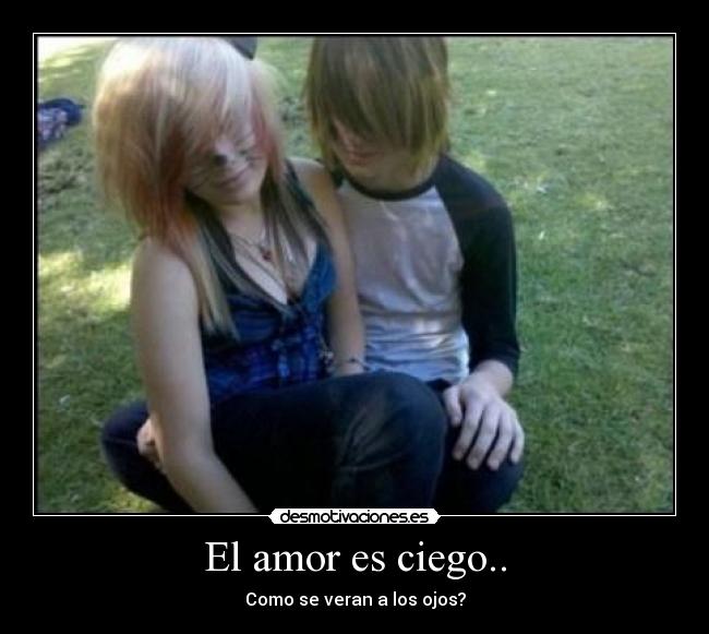 El amor es ciego.. - Como se veran a los ojos?