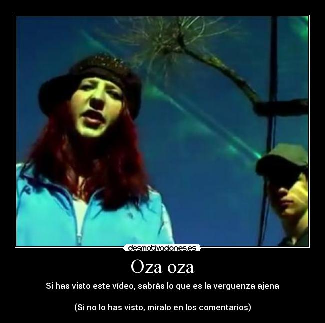 Oza oza - Si has visto este vídeo, sabrás lo que es la verguenza ajena
(Si no lo has visto, miralo en los comentarios)
