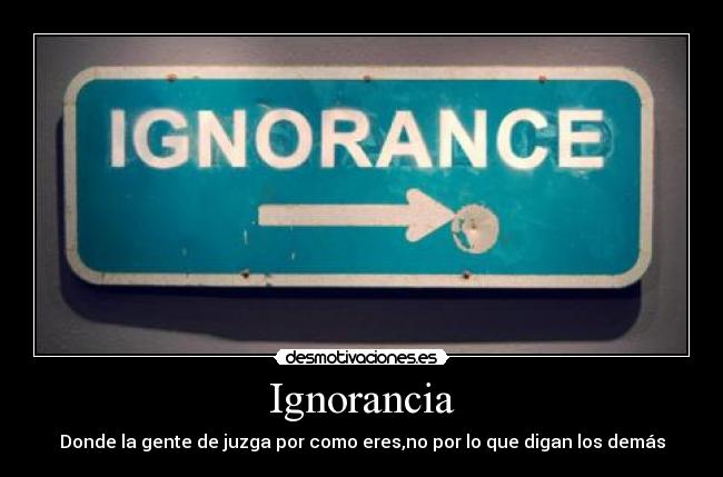 Ignorancia - Donde la gente de juzga por como eres,no por lo que digan los demás
