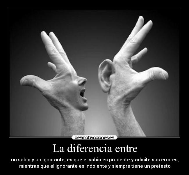 La diferencia entre - un sabio y un ignorante, es que el sabio es prudente y admite sus errores,
mientras que el ignorante es indolente y siempre tiene un pretesto