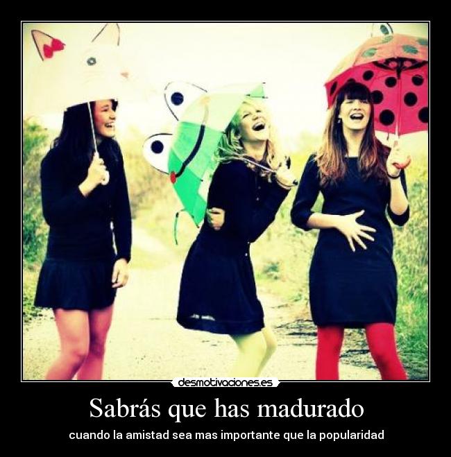 Sabrás que has madurado - cuando la amistad sea mas importante que la popularidad