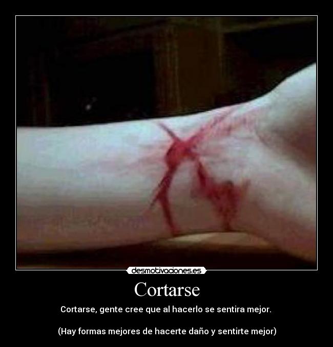 Cortarse - Cortarse, gente cree que al hacerlo se sentira mejor.
(Hay formas mejores de hacerte daño y sentirte mejor)