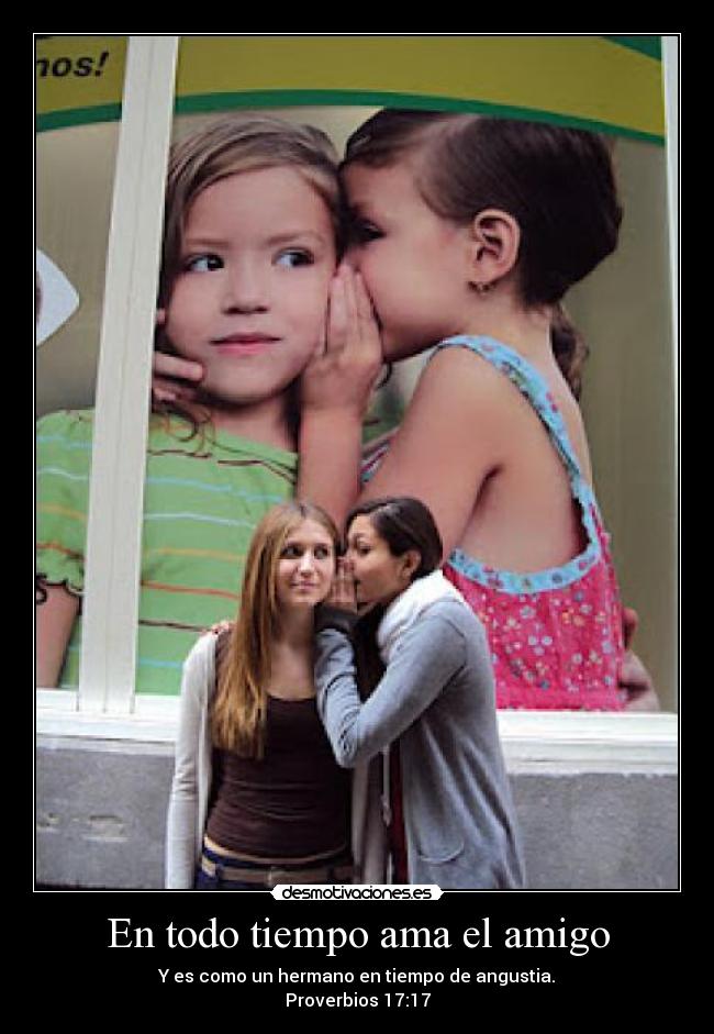 En todo tiempo ama el amigo - Y es como un hermano en tiempo de angustia.
Proverbios 17:17