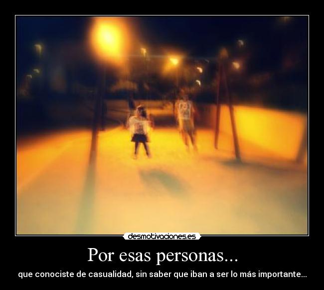 Por esas personas... - que conociste de casualidad, sin saber que iban a ser lo más importante...