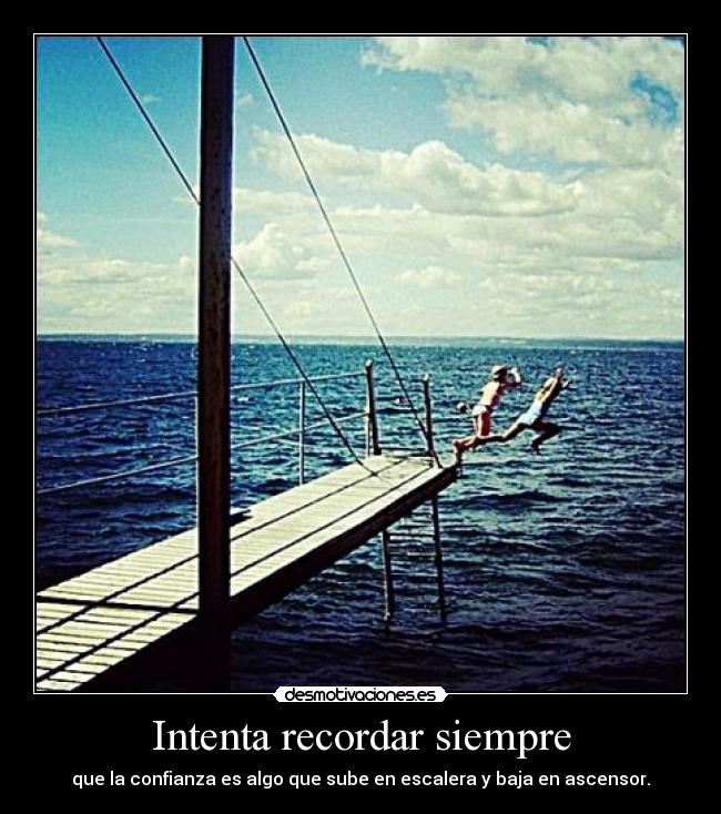 Intenta recordar siempre - que la confianza es algo que sube en escalera y baja en ascensor.